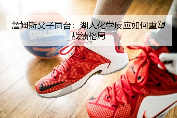 詹姆斯父子同台：湖人化学反应如何重塑战绩格局