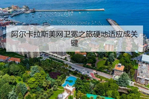 阿尔卡拉斯美网卫冕之旅硬地适应成关键