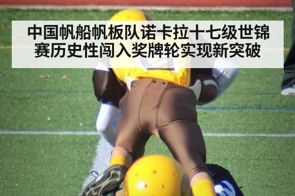 中国帆船帆板队诺卡拉十七级世锦赛历史性闯入奖牌轮实现新突破