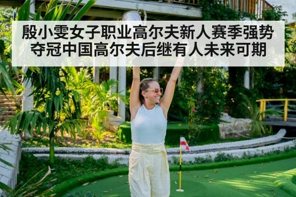 殷小雯女子职业高尔夫新人赛季强势夺冠中国高尔夫后继有人未来可期