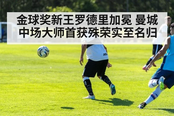 金球奖新王罗德里加冕 曼城中场大师首获殊荣实至名归