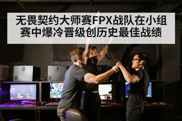无畏契约大师赛FPX战队在小组赛中爆冷晋级创历史最佳战绩