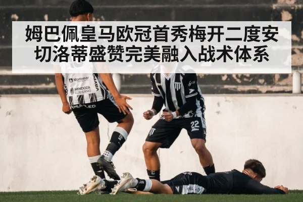姆巴佩皇马欧冠首秀梅开二度安切洛蒂盛赞完美融入战术体系