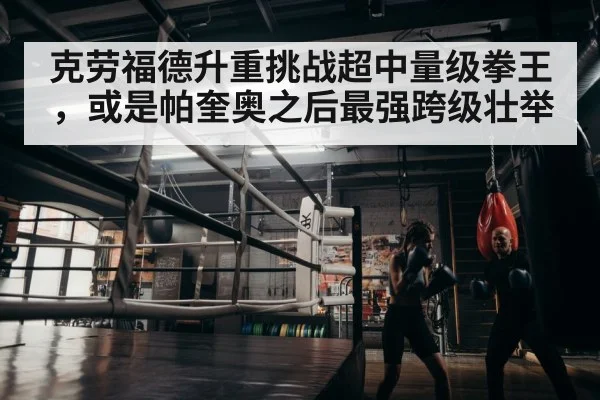 克劳福德升重挑战超中量级拳王，或是帕奎奥之后最强跨级壮举